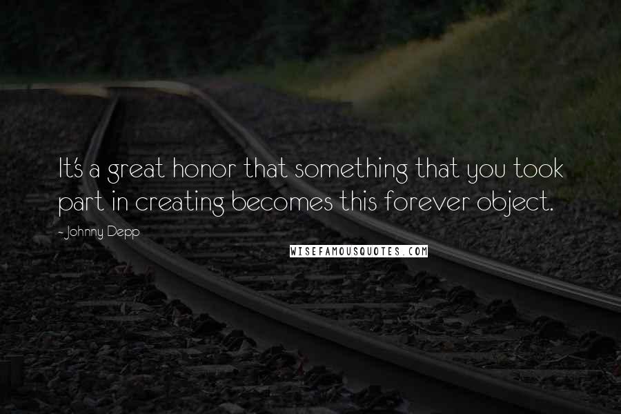 Johnny Depp Quotes: It's a great honor that something that you took part in creating becomes this forever object.