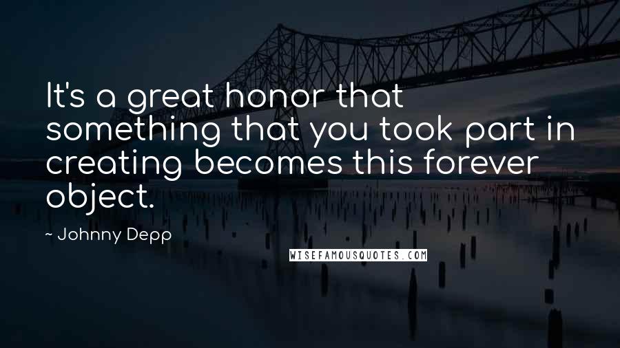 Johnny Depp Quotes: It's a great honor that something that you took part in creating becomes this forever object.