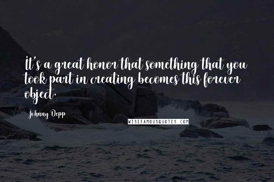 Johnny Depp Quotes: It's a great honor that something that you took part in creating becomes this forever object.