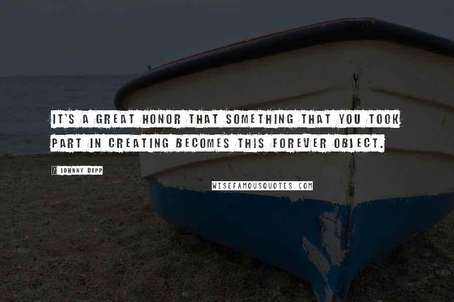 Johnny Depp Quotes: It's a great honor that something that you took part in creating becomes this forever object.