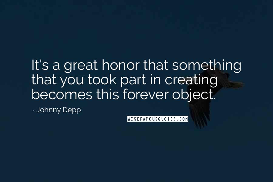 Johnny Depp Quotes: It's a great honor that something that you took part in creating becomes this forever object.