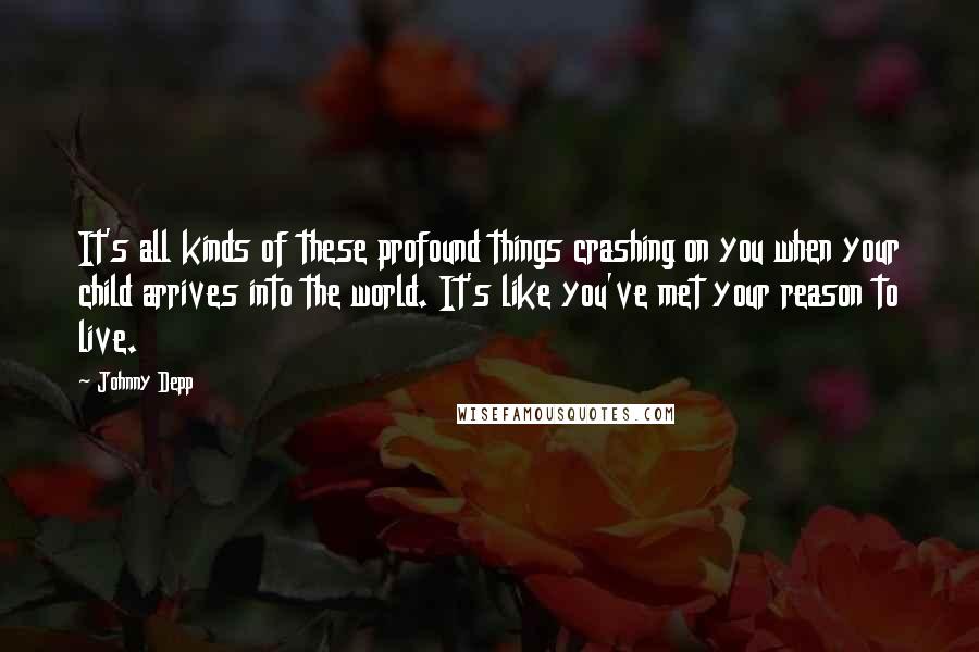 Johnny Depp Quotes: It's all kinds of these profound things crashing on you when your child arrives into the world. It's like you've met your reason to live.