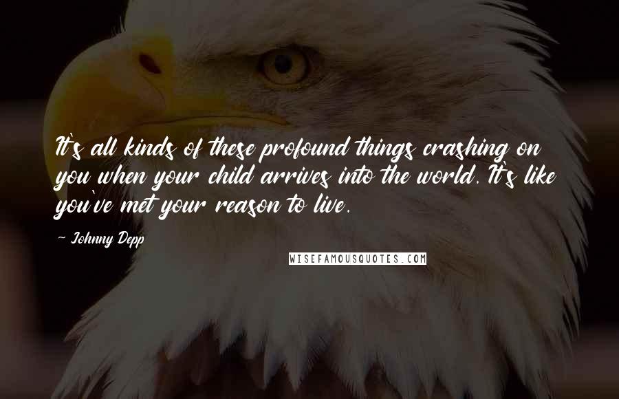 Johnny Depp Quotes: It's all kinds of these profound things crashing on you when your child arrives into the world. It's like you've met your reason to live.