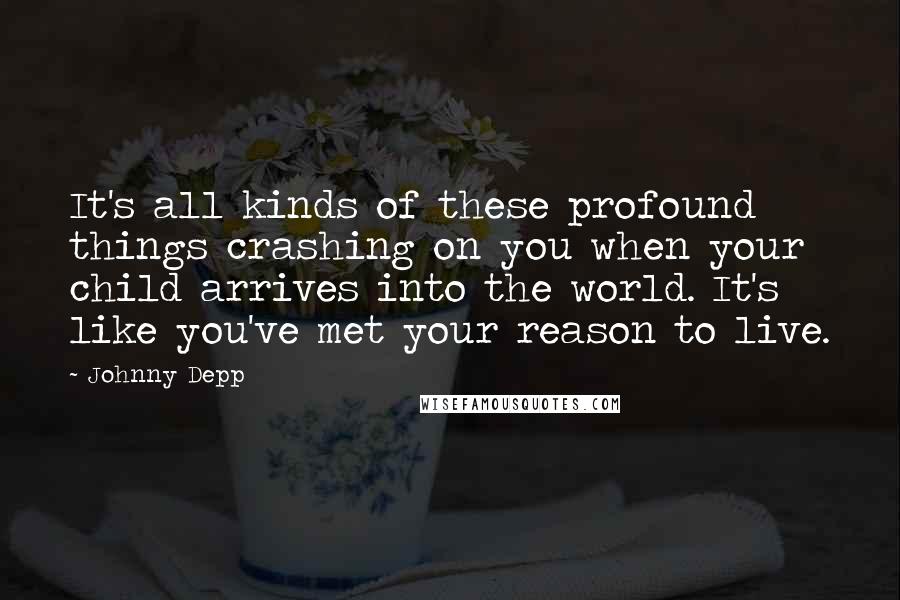 Johnny Depp Quotes: It's all kinds of these profound things crashing on you when your child arrives into the world. It's like you've met your reason to live.