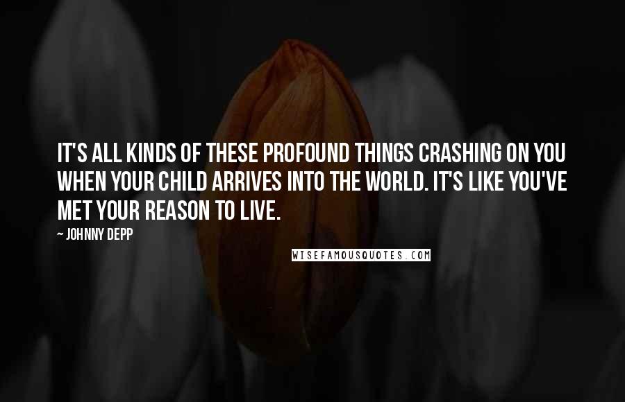 Johnny Depp Quotes: It's all kinds of these profound things crashing on you when your child arrives into the world. It's like you've met your reason to live.