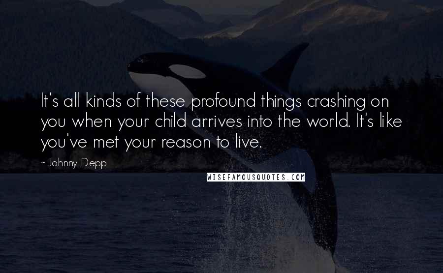 Johnny Depp Quotes: It's all kinds of these profound things crashing on you when your child arrives into the world. It's like you've met your reason to live.