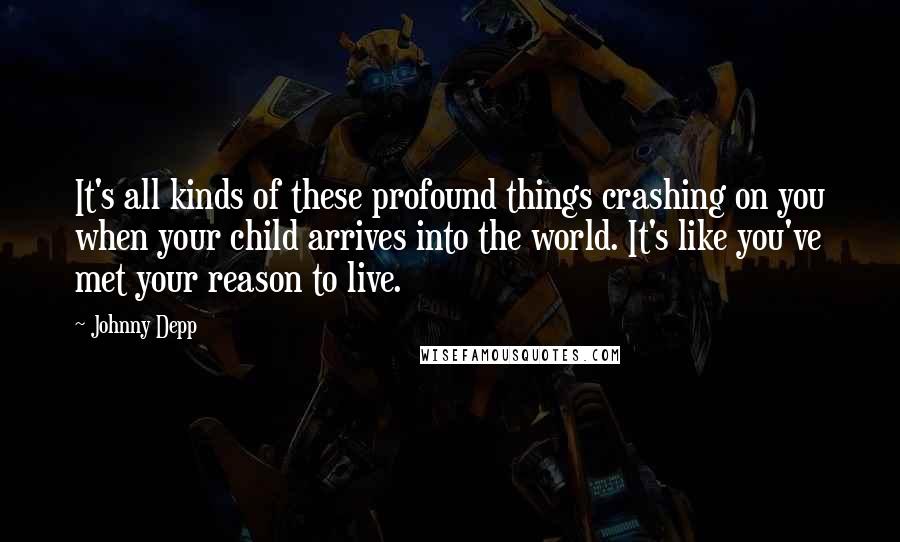 Johnny Depp Quotes: It's all kinds of these profound things crashing on you when your child arrives into the world. It's like you've met your reason to live.