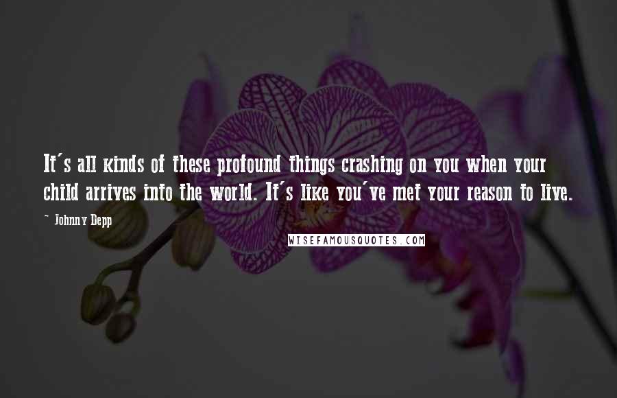 Johnny Depp Quotes: It's all kinds of these profound things crashing on you when your child arrives into the world. It's like you've met your reason to live.