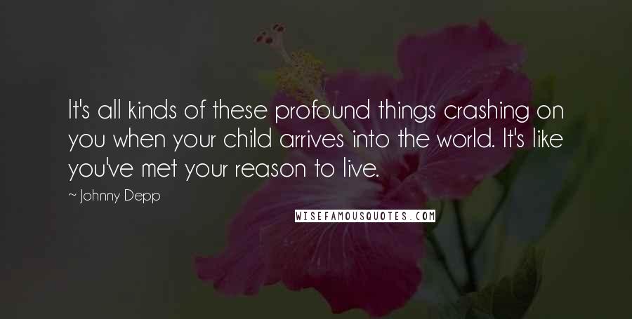 Johnny Depp Quotes: It's all kinds of these profound things crashing on you when your child arrives into the world. It's like you've met your reason to live.