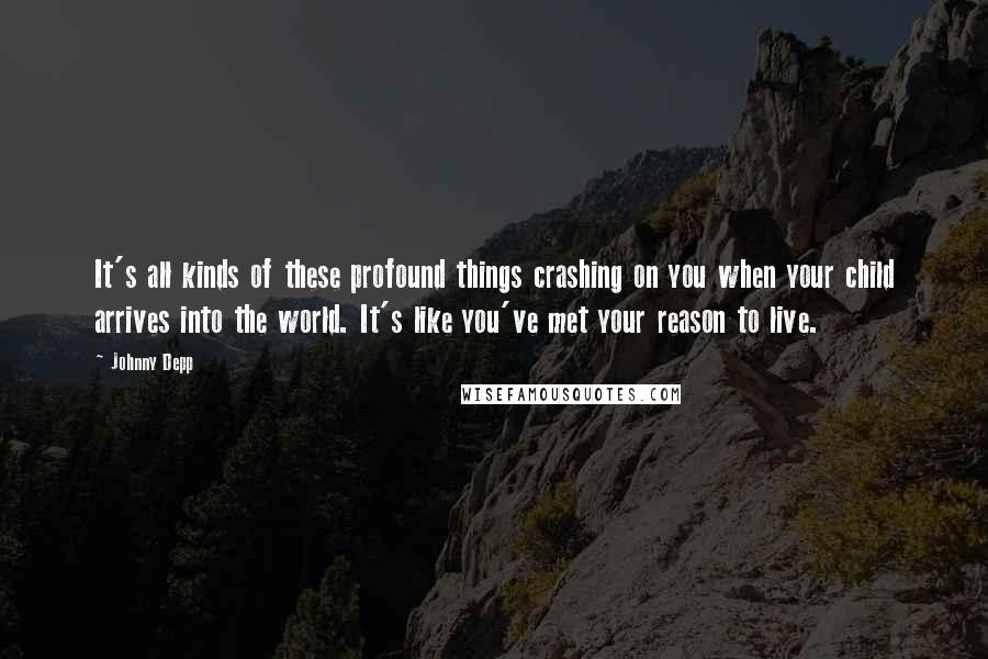 Johnny Depp Quotes: It's all kinds of these profound things crashing on you when your child arrives into the world. It's like you've met your reason to live.