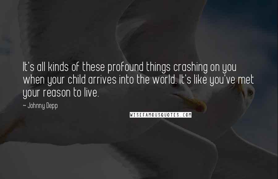 Johnny Depp Quotes: It's all kinds of these profound things crashing on you when your child arrives into the world. It's like you've met your reason to live.