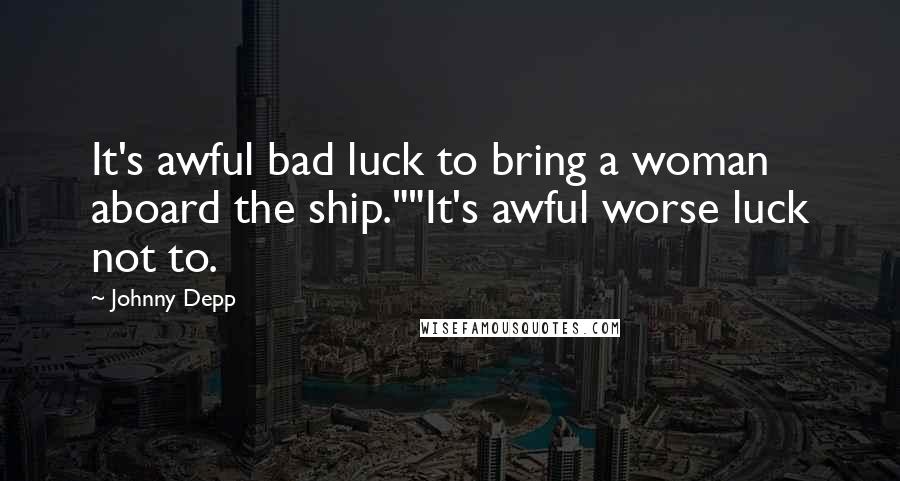 Johnny Depp Quotes: It's awful bad luck to bring a woman aboard the ship.""It's awful worse luck not to.