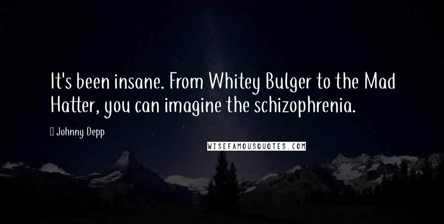 Johnny Depp Quotes: It's been insane. From Whitey Bulger to the Mad Hatter, you can imagine the schizophrenia.