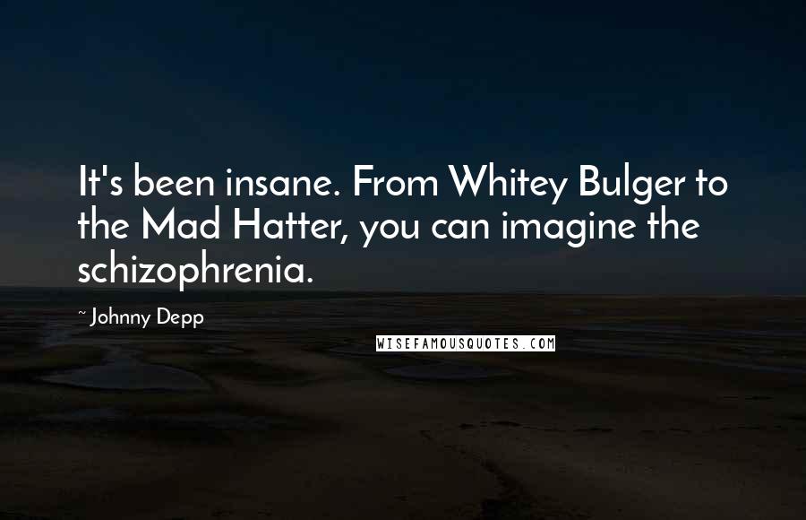 Johnny Depp Quotes: It's been insane. From Whitey Bulger to the Mad Hatter, you can imagine the schizophrenia.