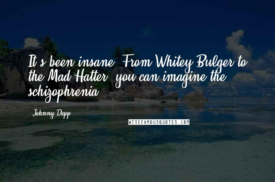 Johnny Depp Quotes: It's been insane. From Whitey Bulger to the Mad Hatter, you can imagine the schizophrenia.