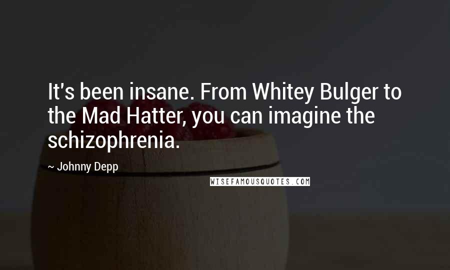 Johnny Depp Quotes: It's been insane. From Whitey Bulger to the Mad Hatter, you can imagine the schizophrenia.