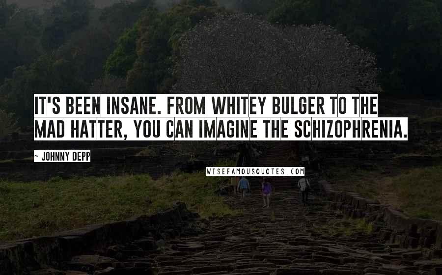 Johnny Depp Quotes: It's been insane. From Whitey Bulger to the Mad Hatter, you can imagine the schizophrenia.