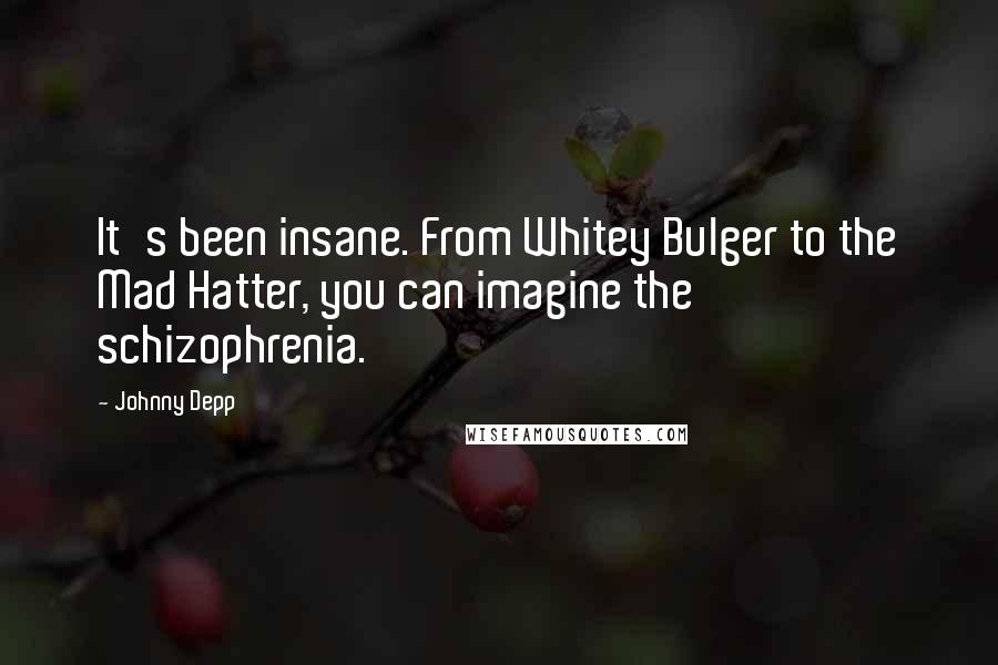 Johnny Depp Quotes: It's been insane. From Whitey Bulger to the Mad Hatter, you can imagine the schizophrenia.