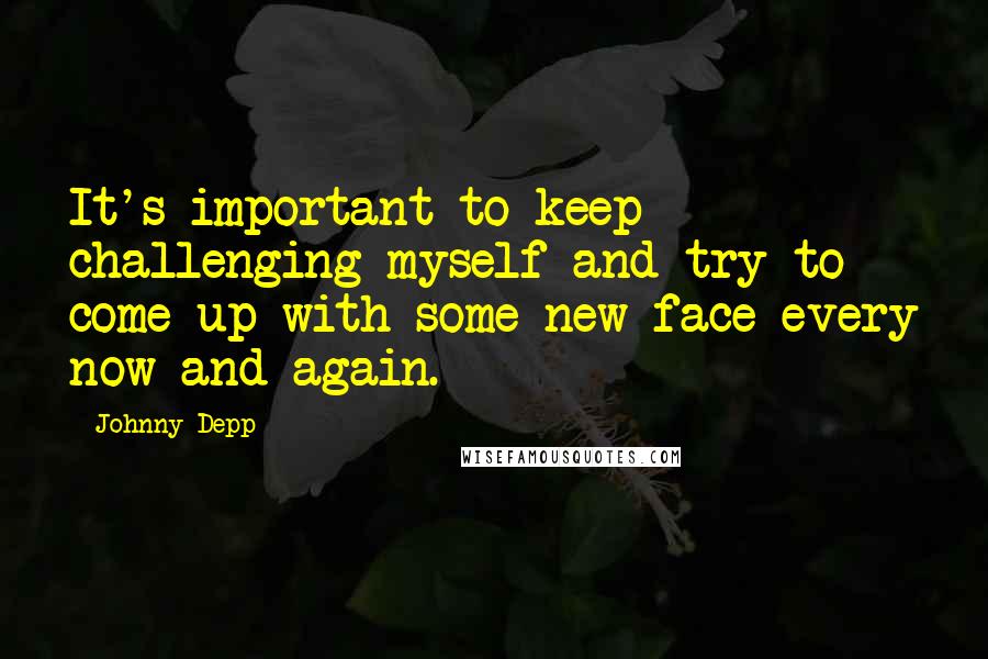Johnny Depp Quotes: It's important to keep challenging myself and try to come up with some new face every now and again.
