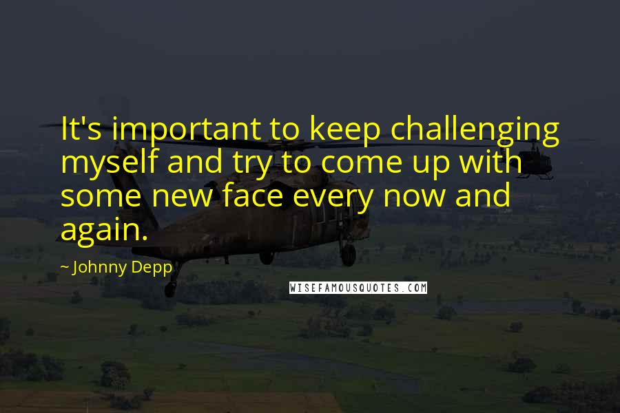 Johnny Depp Quotes: It's important to keep challenging myself and try to come up with some new face every now and again.