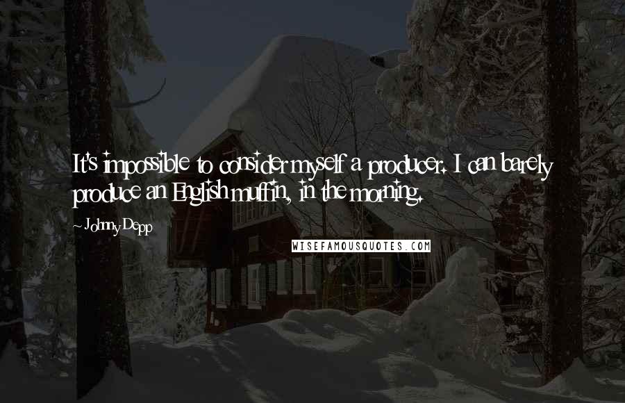 Johnny Depp Quotes: It's impossible to consider myself a producer. I can barely produce an English muffin, in the morning.