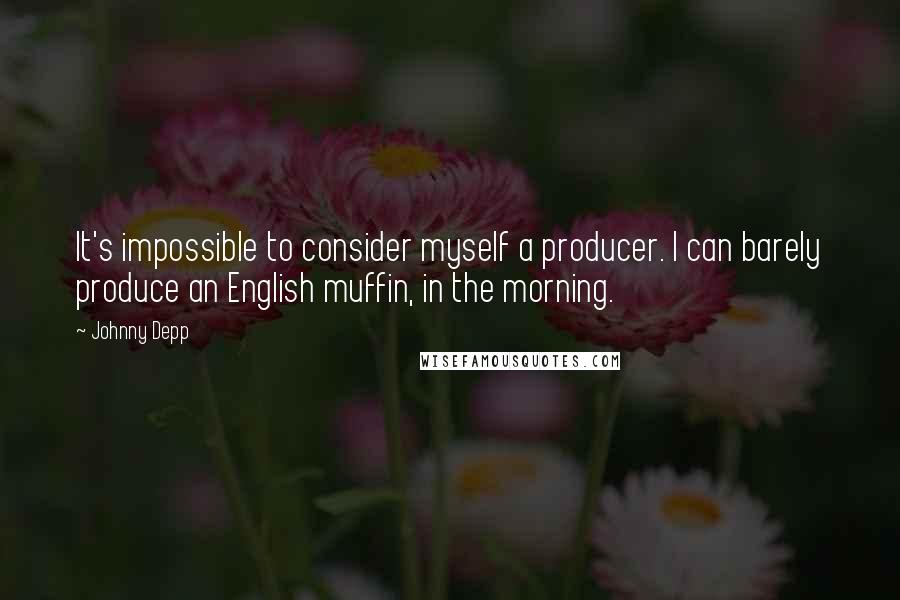 Johnny Depp Quotes: It's impossible to consider myself a producer. I can barely produce an English muffin, in the morning.