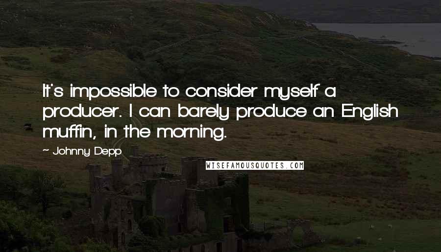 Johnny Depp Quotes: It's impossible to consider myself a producer. I can barely produce an English muffin, in the morning.