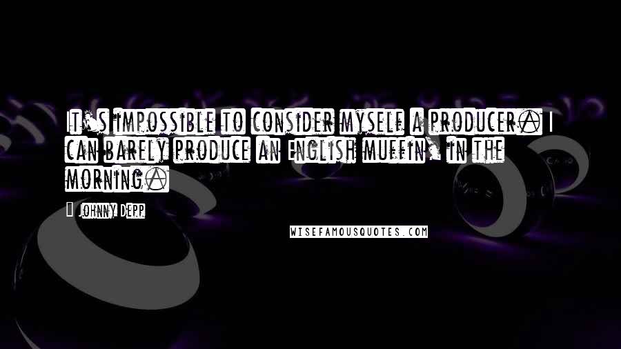 Johnny Depp Quotes: It's impossible to consider myself a producer. I can barely produce an English muffin, in the morning.