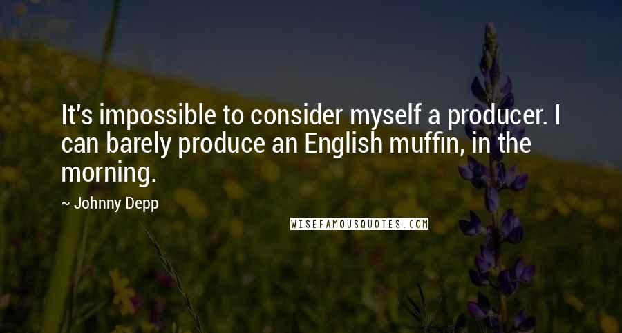 Johnny Depp Quotes: It's impossible to consider myself a producer. I can barely produce an English muffin, in the morning.