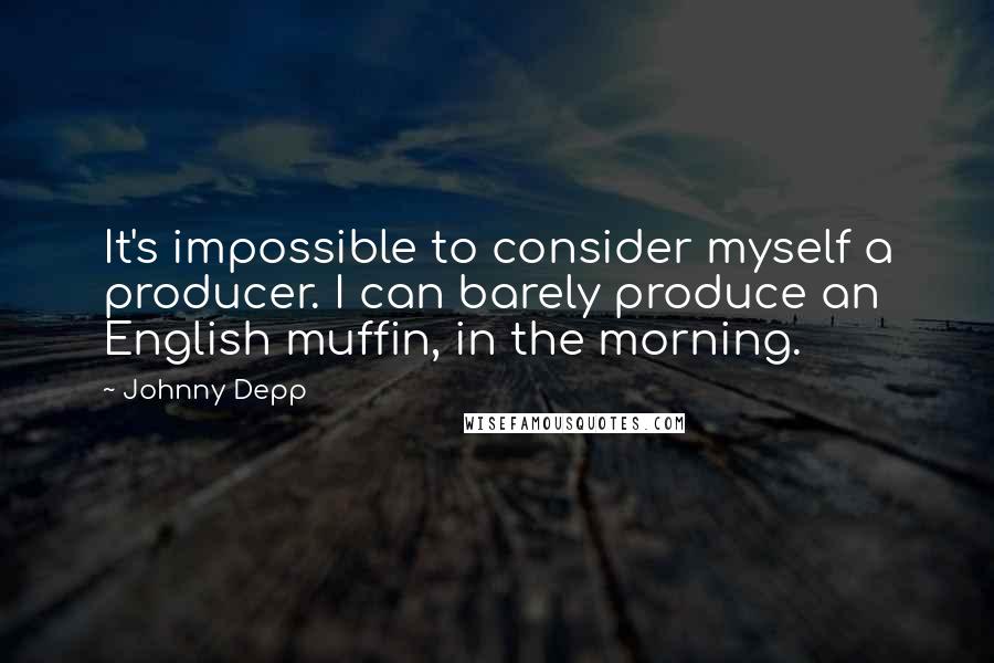 Johnny Depp Quotes: It's impossible to consider myself a producer. I can barely produce an English muffin, in the morning.