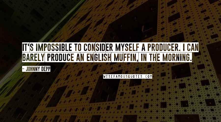 Johnny Depp Quotes: It's impossible to consider myself a producer. I can barely produce an English muffin, in the morning.