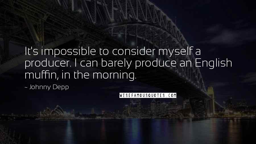 Johnny Depp Quotes: It's impossible to consider myself a producer. I can barely produce an English muffin, in the morning.