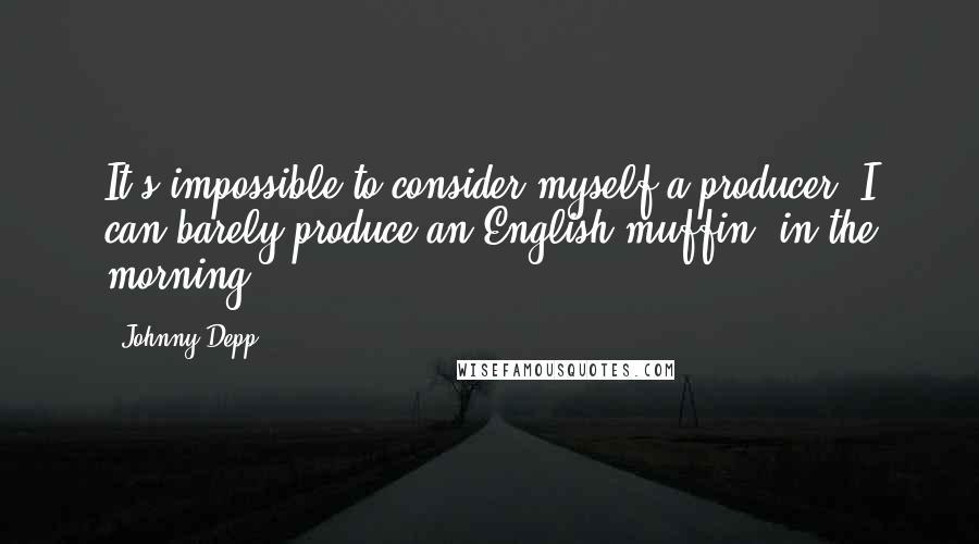 Johnny Depp Quotes: It's impossible to consider myself a producer. I can barely produce an English muffin, in the morning.