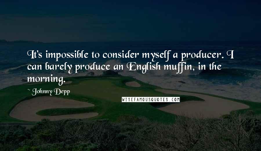 Johnny Depp Quotes: It's impossible to consider myself a producer. I can barely produce an English muffin, in the morning.