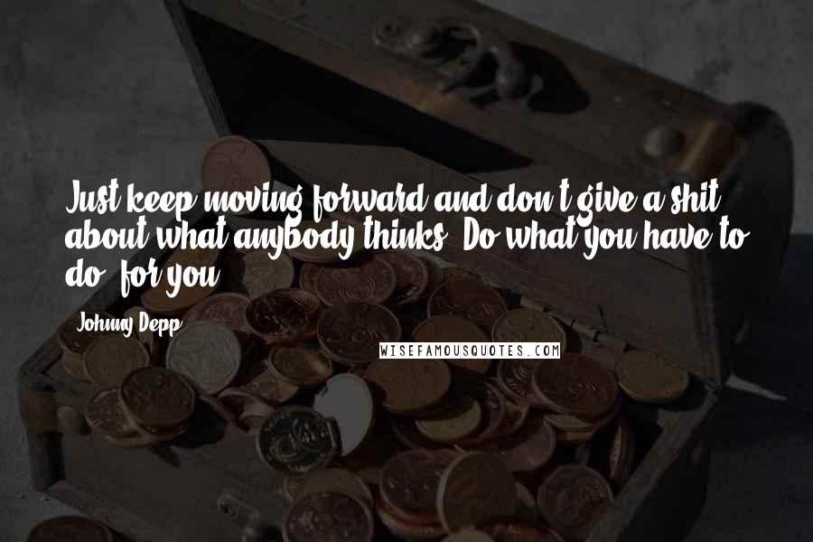 Johnny Depp Quotes: Just keep moving forward and don't give a shit about what anybody thinks. Do what you have to do, for you.