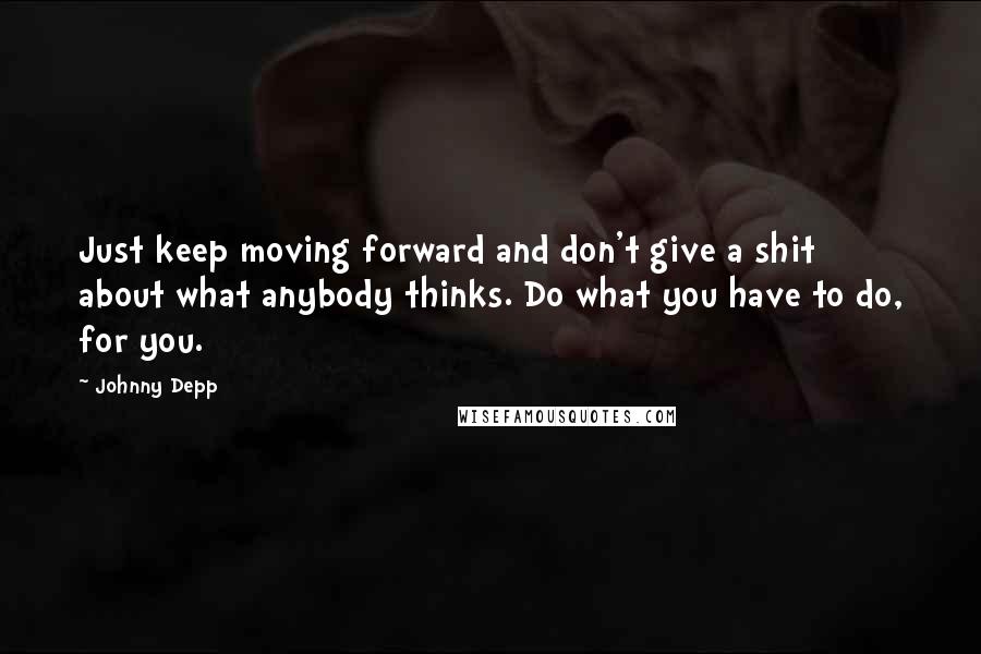 Johnny Depp Quotes: Just keep moving forward and don't give a shit about what anybody thinks. Do what you have to do, for you.