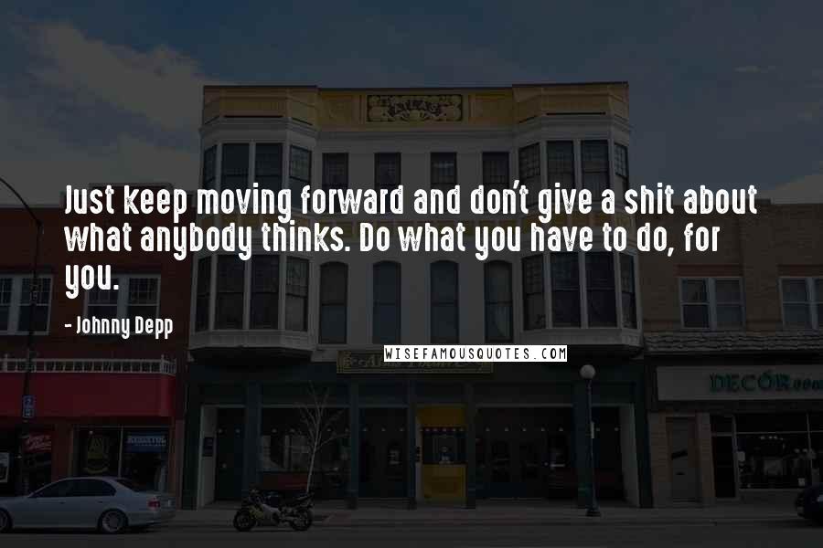 Johnny Depp Quotes: Just keep moving forward and don't give a shit about what anybody thinks. Do what you have to do, for you.