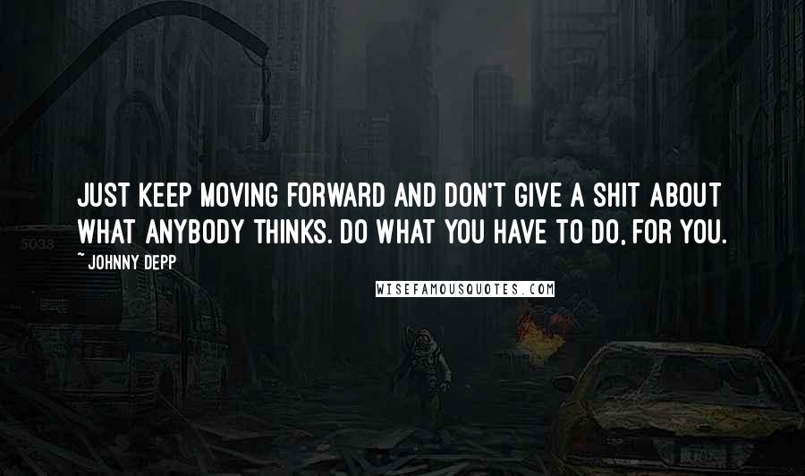 Johnny Depp Quotes: Just keep moving forward and don't give a shit about what anybody thinks. Do what you have to do, for you.