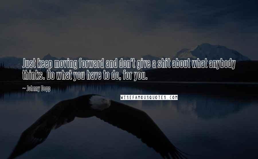 Johnny Depp Quotes: Just keep moving forward and don't give a shit about what anybody thinks. Do what you have to do, for you.