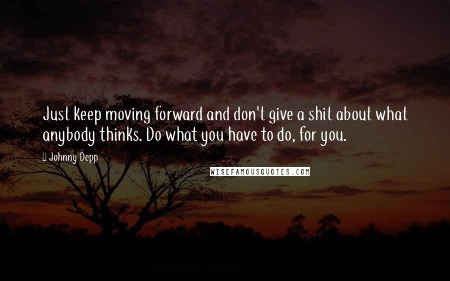 Johnny Depp Quotes: Just keep moving forward and don't give a shit about what anybody thinks. Do what you have to do, for you.