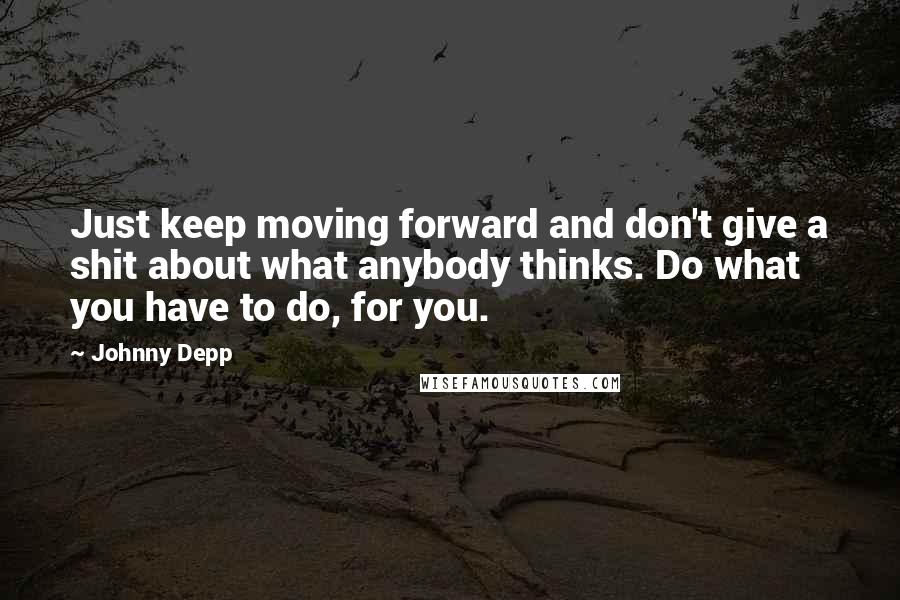 Johnny Depp Quotes: Just keep moving forward and don't give a shit about what anybody thinks. Do what you have to do, for you.