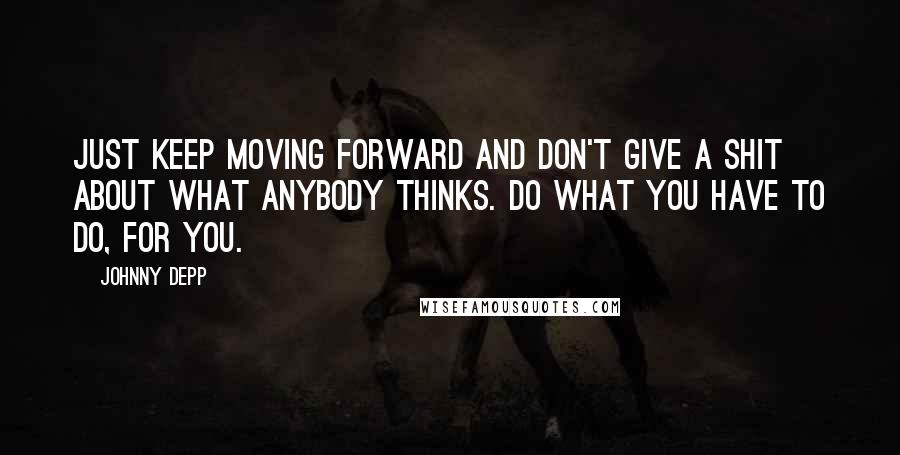 Johnny Depp Quotes: Just keep moving forward and don't give a shit about what anybody thinks. Do what you have to do, for you.