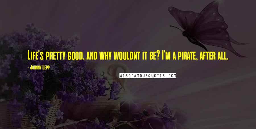Johnny Depp Quotes: Life's pretty good, and why wouldnt it be? I'm a pirate, after all.