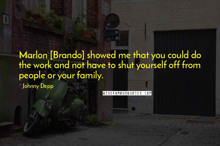 Johnny Depp Quotes: Marlon [Brando] showed me that you could do the work and not have to shut yourself off from people or your family.