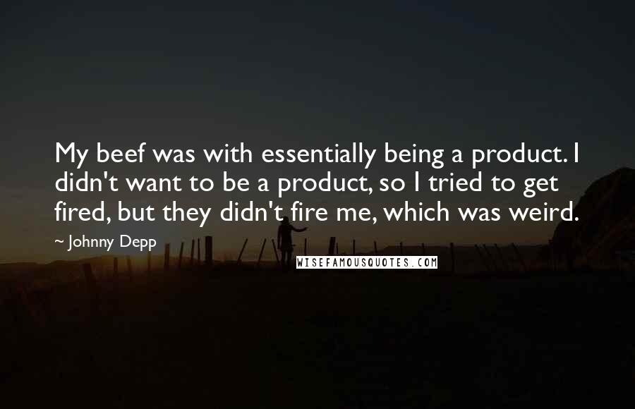 Johnny Depp Quotes: My beef was with essentially being a product. I didn't want to be a product, so I tried to get fired, but they didn't fire me, which was weird.