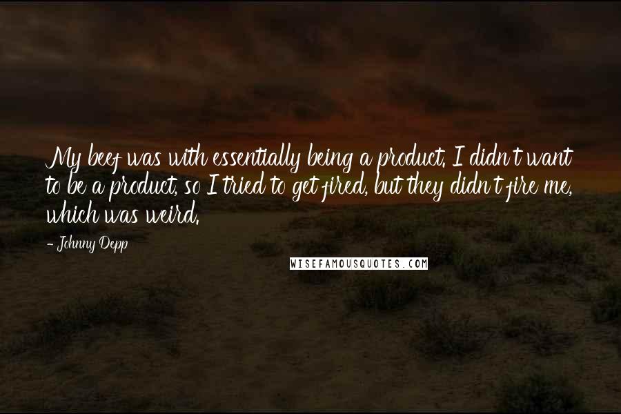 Johnny Depp Quotes: My beef was with essentially being a product. I didn't want to be a product, so I tried to get fired, but they didn't fire me, which was weird.