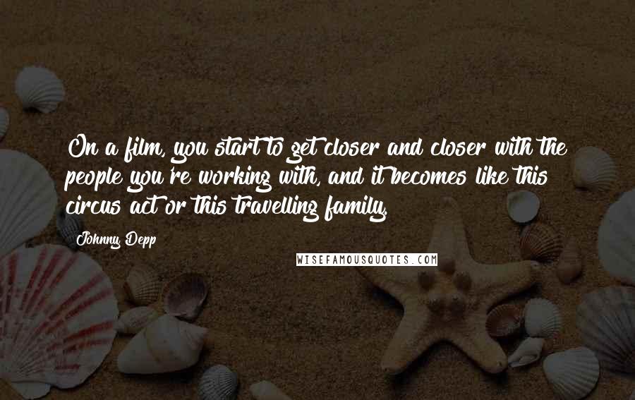 Johnny Depp Quotes: On a film, you start to get closer and closer with the people you're working with, and it becomes like this circus act or this travelling family.