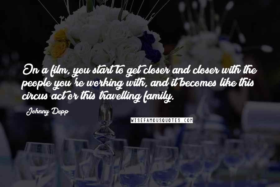 Johnny Depp Quotes: On a film, you start to get closer and closer with the people you're working with, and it becomes like this circus act or this travelling family.