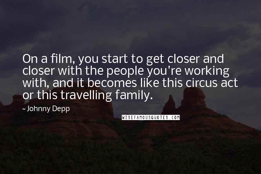 Johnny Depp Quotes: On a film, you start to get closer and closer with the people you're working with, and it becomes like this circus act or this travelling family.
