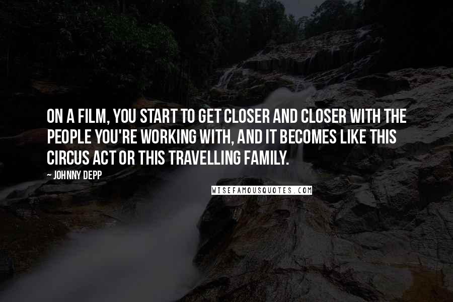 Johnny Depp Quotes: On a film, you start to get closer and closer with the people you're working with, and it becomes like this circus act or this travelling family.